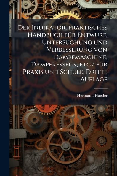 Indikator praktisches Handbuch fÃ1/4r Entwurf Untersuchung und Verbesserung von Dampfmaschine Dampfkesseln etc./ fÃ1/4r Praxis und Schule Dritte Auflage