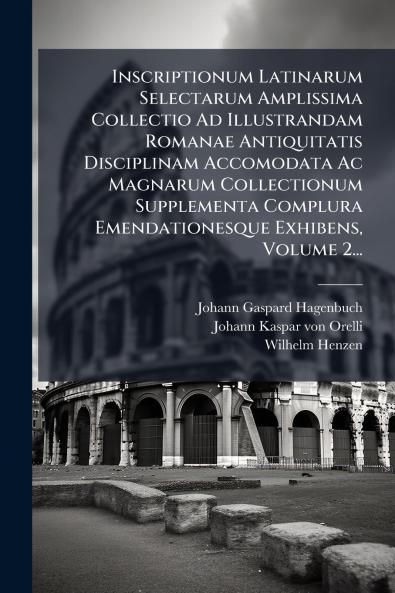 Inscriptionum Latinarum Selectarum Amplissima Collectio Ad Illustrandam Romanae Antiquitatis Disciplinam Accomodata Ac Magnarum Collectionum Supplementa Complura Emendationesque Exhibens Volume 2...