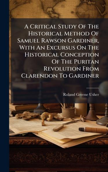 Critical Study Of The Historical Method Of Samuel Rawson Gardiner With An Excursus On The Historical Conception Of The Puritan Revolution From Clarendon To Gardiner