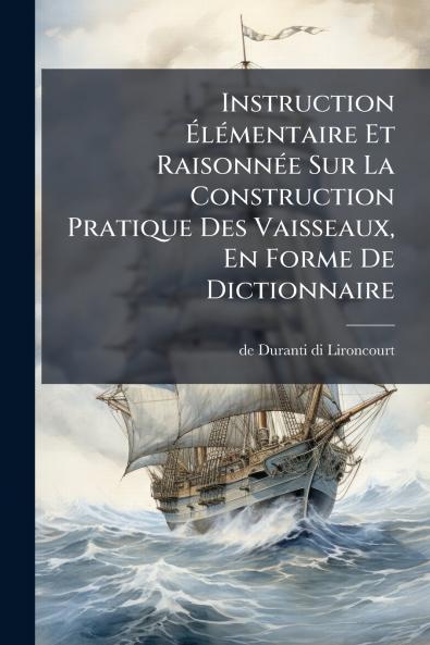 Instruction Ã&#137;lÃ(c)mentaire Et RaisonnÃ(c)e Sur La Construction Pratique Des Vaisseaux En Forme De Dictionnaire