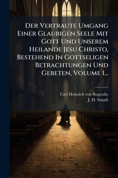 Vertraute Umgang Einer Glaubigen Seele Mit Gott Und Unserem Heilande Jesu Christo Bestehend In Gottseligen Betrachtungen Und Gebeten Volume 1...