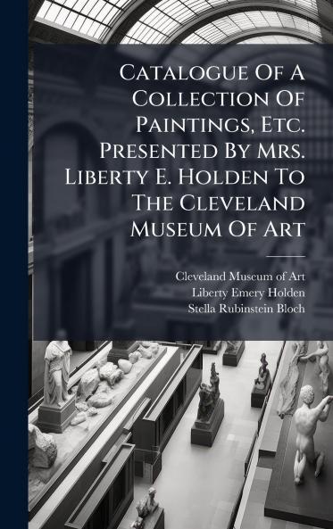 Catalogue Of A Collection Of Paintings Etc. Presented By Mrs. Liberty E. Holden To The Cleveland Museum Of Art