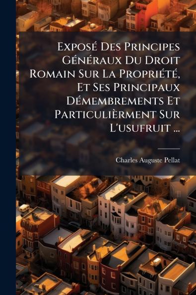 ExposÃ(c) Des Principes GÃ(c)nÃ(c)raux Du Droit Romain Sur La PropriÃ(c)tÃ(c) Et Ses Principaux DÃ(c)membrements Et Particulièrment Sur L'usufruit ...