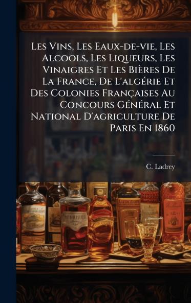Les Vins Les Eaux-de-vie Les Alcools Les Liqueurs Les Vinaigres Et Les Bières De La France De L'algÃ(c)rie Et Des Colonies Françaises Au Concours GÃ(c)nÃ(c)ral Et National D'agriculture De Paris En 1860