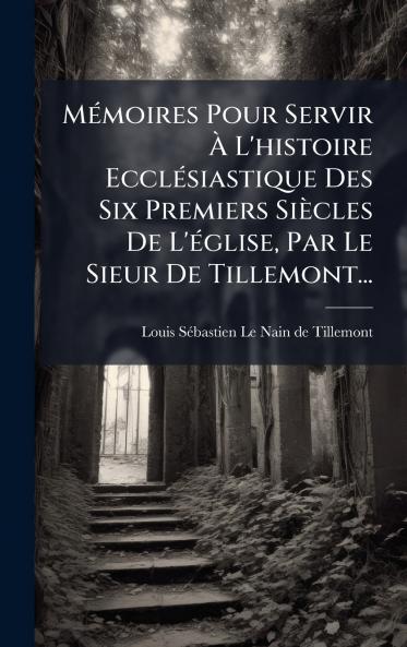 MÃ(c)moires Pour Servir Ã&#128; L'histoire EcclÃ(c)siastique Des Six Premiers Siècles De L'Ã(c)glise Par Le Sieur De Tillemont...