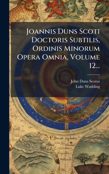 Joannis Duns Scoti Doctoris Subtilis Ordinis Minorum Opera Omnia Volume 12...
