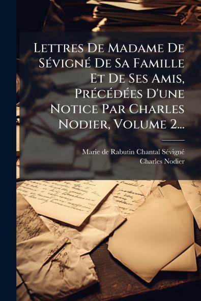 Lettres De Madame De SÃ(c)vignÃ(c) De Sa Famille Et De Ses Amis PrÃ(c)cÃ(c)dÃ(c)es D'une Notice Par Charles Nodier Volume 2...