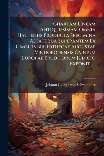 Chartam Lineam Antiquissimam Omnia Hactenus Producta Specimina Aetate Sua Superantem Ex Cimeliis Bibliothecae Augustae Vindobonensis Omnium Europae Eruditorum Judicio Exponit......