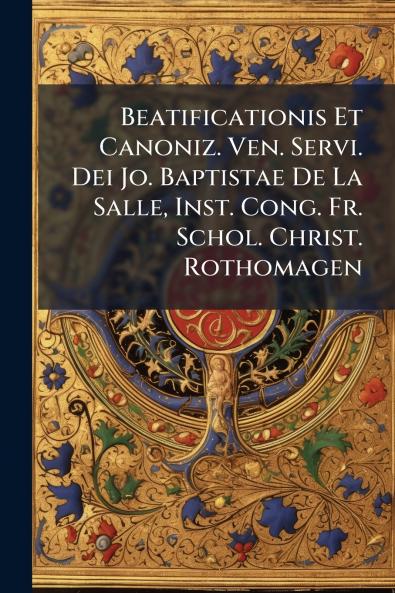 Beatificationis Et Canoniz. Ven. Servi. Dei Jo. Baptistae De La Salle Inst. Cong. Fr. Schol. Christ. Rothomagen