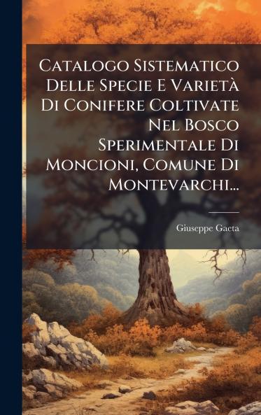Catalogo Sistematico Delle Specie E VarietÃ Di Conifere Coltivate Nel Bosco Sperimentale Di Moncioni Comune Di Montevarchi...