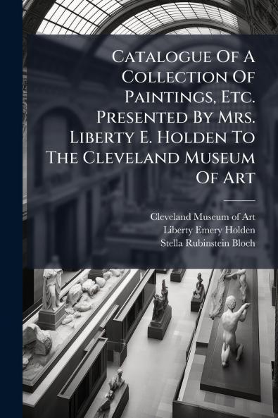 Catalogue Of A Collection Of Paintings Etc. Presented By Mrs. Liberty E. Holden To The Cleveland Museum Of Art