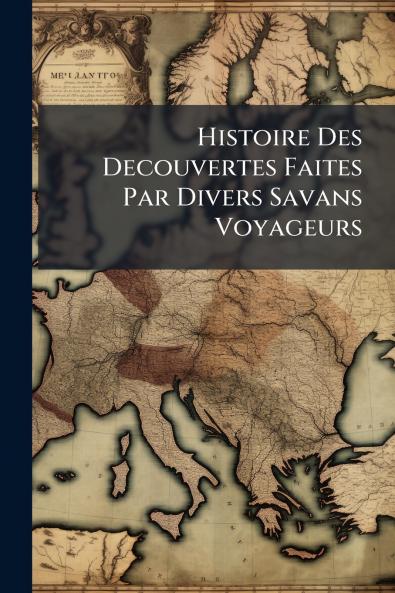 Histoire Des Decouvertes Faites Par Divers Savans Voyageurs