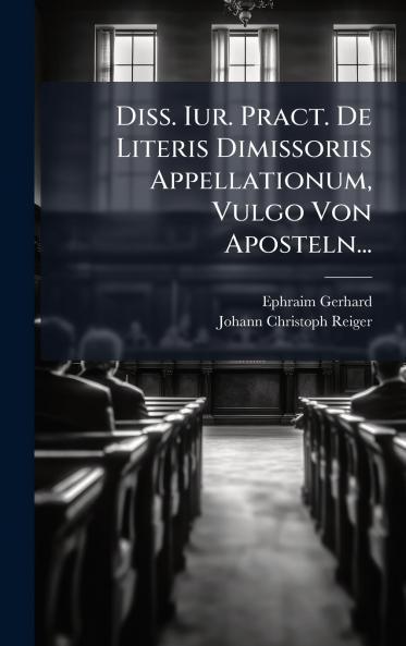 Diss. Iur. Pract. De Literis Dimissoriis Appellationum Vulgo Von Aposteln...