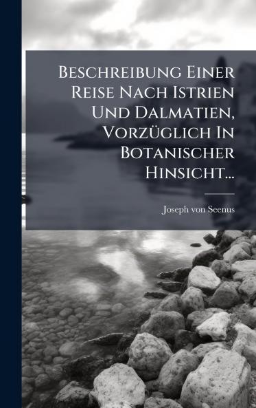 Beschreibung Einer Reise Nach Istrien Und Dalmatien VorzÃ¼glich In Botanischer Hinsicht...