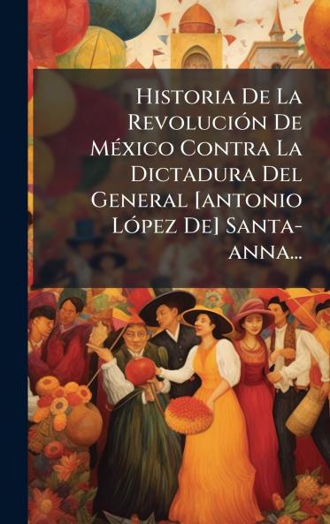 Historia De La RevoluciÃ3n De MÃ(c)xico Contra La Dictadura Del General [antonio LÃ3pez De] Santa-anna...