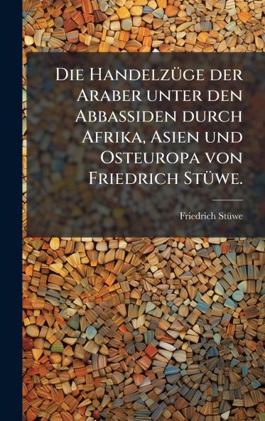 HandelzÃ1/4ge der Araber unter den Abbassiden durch Afrika Asien und Osteuropa von Friedrich StÃ1/4we.