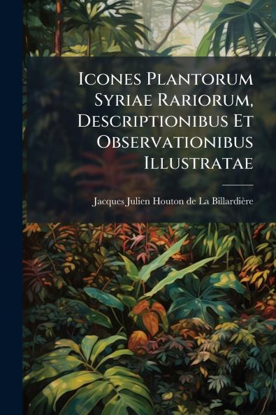 Icones Plantorum Syriae Rariorum Descriptionibus Et Observationibus Illustratae