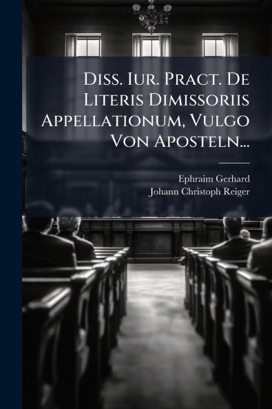 Diss. Iur. Pract. De Literis Dimissoriis Appellationum Vulgo Von Aposteln...