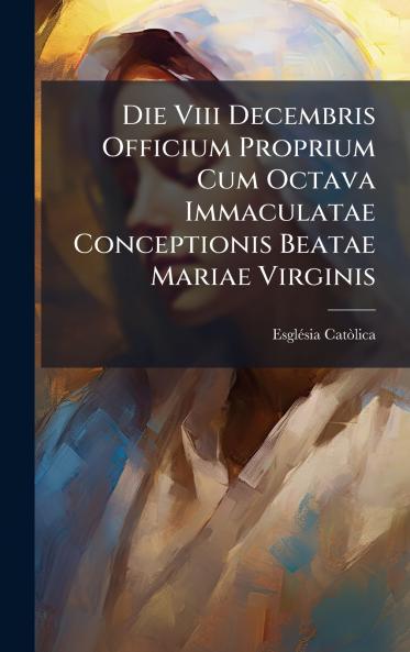 Die Viii Decembris Officium Proprium Cum Octava Immaculatae Conceptionis Beatae Mariae Virginis