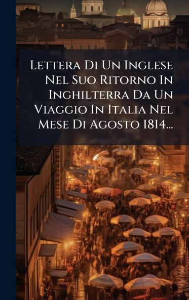 Lettera Di Un Inglese Nel Suo Ritorno In Inghilterra Da Un Viaggio In Italia Nel Mese Di Agosto 1814...