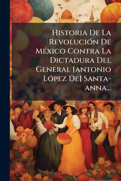 Historia De La RevoluciÃ3n De MÃ(c)xico Contra La Dictadura Del General [antonio LÃ3pez De] Santa-anna...