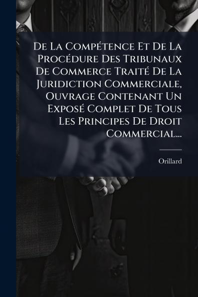 De La CompÃ(c)tence Et De La ProcÃ(c)dure Des Tribunaux De Commerce TraitÃ(c) De La Juridiction Commerciale Ouvrage Contenant Un ExposÃ(c) Complet De Tous Les Principes De Droit Commercial...