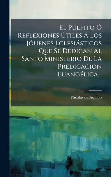 PÃ°lpito Ã Reflexiones Ã&#154;tiles Ã Los JÃ3uenes Eclesiàsticos Que Se Dedican Al Santo Ministerio De La Predicacion EuangÃ(c)lica...