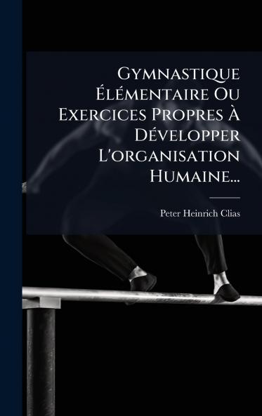 Gymnastique Ã&#137;lÃ(c)mentaire Ou Exercices Propres Ã&#128; DÃ(c)velopper L'organisation Humaine...