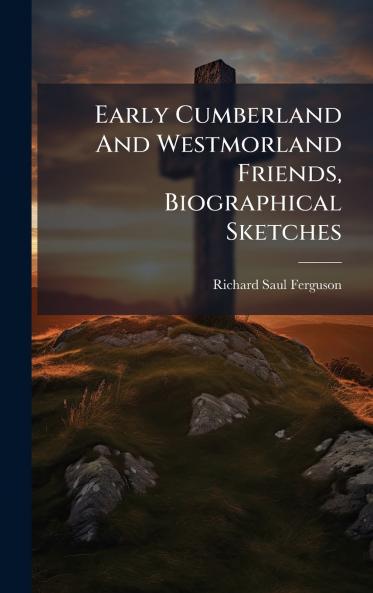 Early Cumberland And Westmorland Friends Biographical Sketches