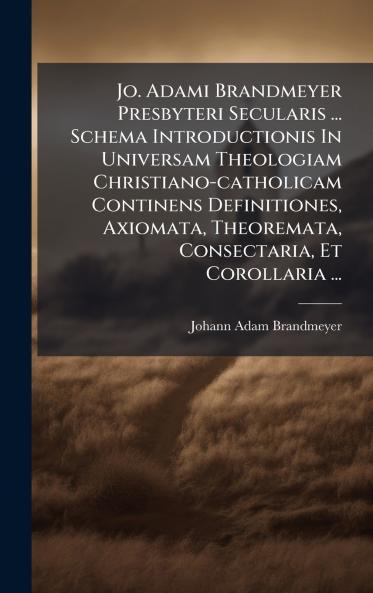Jo. Adami Brandmeyer Presbyteri Secularis ... Schema Introductionis In Universam Theologiam Christiano-catholicam Continens Definitiones Axiomata Theoremata Consectaria Et Corollaria ...