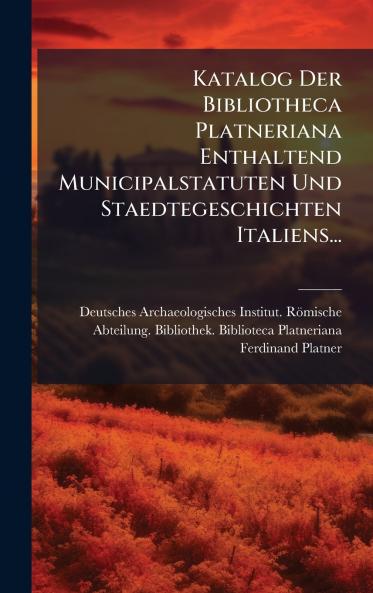 Katalog Der Bibliotheca Platneriana Enthaltend Municipalstatuten Und Staedtegeschichten Italiens...
