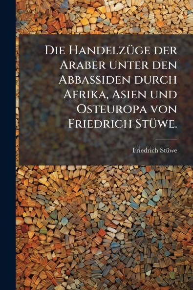 HandelzÃ1/4ge der Araber unter den Abbassiden durch Afrika Asien und Osteuropa von Friedrich StÃ1/4we.