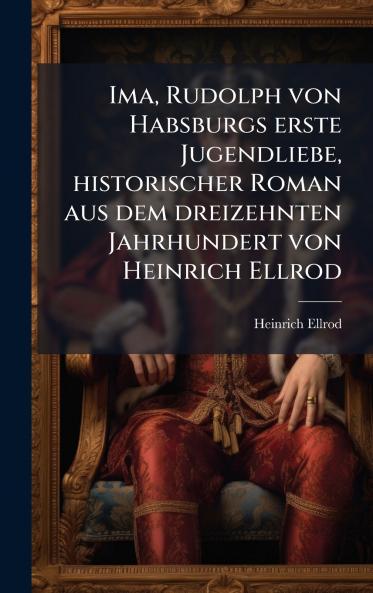 Ima Rudolph von Habsburgs erste Jugendliebe historischer Roman aus dem dreizehnten Jahrhundert von Heinrich Ellrod
