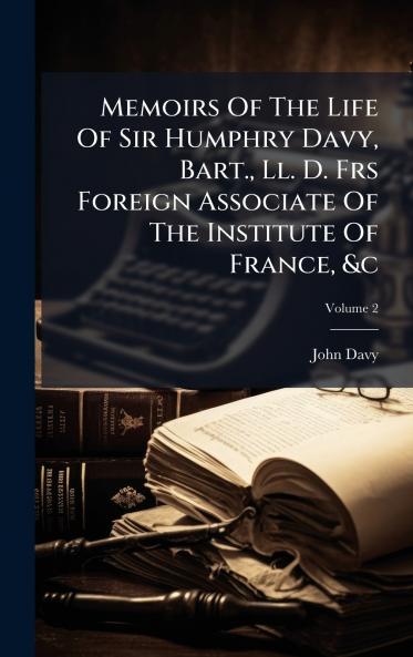 Memoirs Of The Life Of Sir Humphry Davy Bart. Ll. D. Frs Foreign Associate Of The Institute Of France &c
