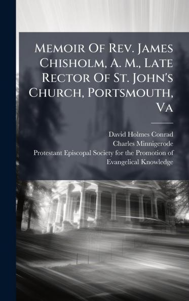 Memoir Of Rev. James Chisholm A. M. Late Rector Of St. John's Church Portsmouth Va