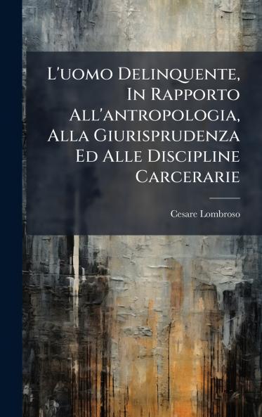 L'uomo Delinquente In Rapporto All'antropologia Alla Giurisprudenza Ed Alle Discipline Carcerarie