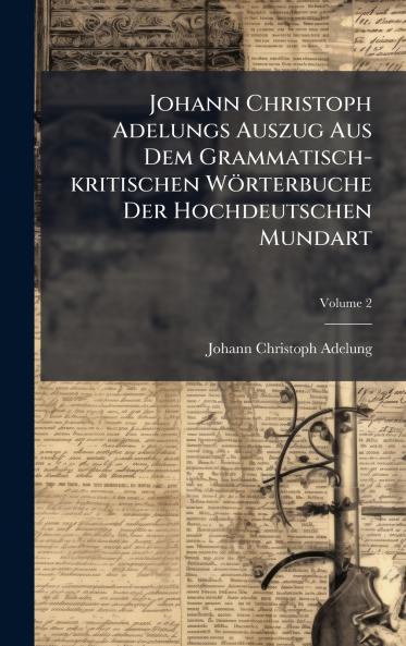 Johann Christoph Adelungs Auszug Aus Dem Grammatisch-kritischen Wörterbuche Der Hochdeutschen Mundart