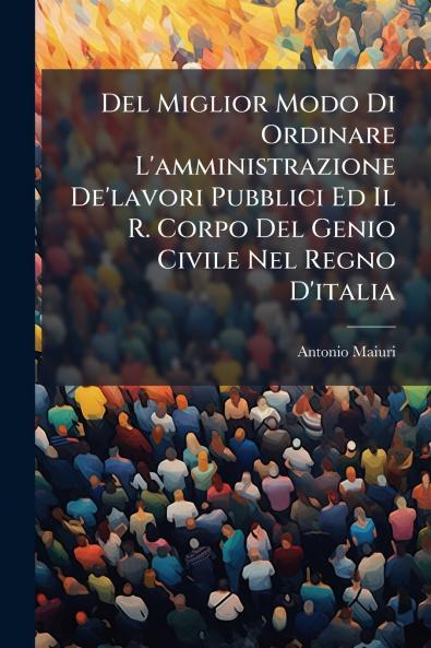 Del Miglior Modo Di Ordinare L'amministrazione De'lavori Pubblici Ed Il R. Corpo Del Genio Civile Nel Regno D'italia