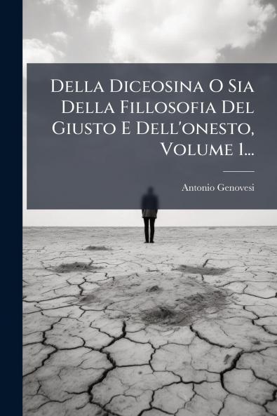 Della Diceosina O Sia Della Fillosofia Del Giusto E Dell'onesto Volume 1...