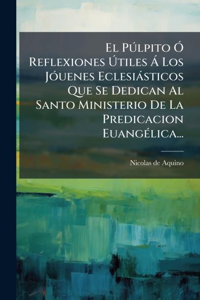 PÃ°lpito Ã Reflexiones Ãtiles Ã Los JÃ3uenes Eclesiàsticos Que Se Dedican Al Santo Ministerio De La Predicacion EuangÃ(c)lica...