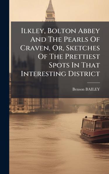 Ilkley Bolton Abbey And The Pearls Of Craven Or Sketches Of The Prettiest Spots In That Interesting District