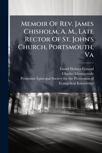 Memoir Of Rev. James Chisholm A. M. Late Rector Of St. John's Church Portsmouth Va