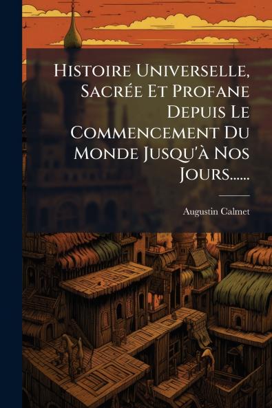 Histoire Universelle SacrÃ(c)e Et Profane Depuis Le Commencement Du Monde Jusqu'Ã Nos Jours......
