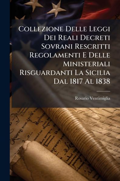 Collezione Delle Leggi Dei Reali Decreti Sovrani Rescritti Regolamenti E Delle Ministeriali Risguardanti La Sicilia Dal 1817 Al 1838