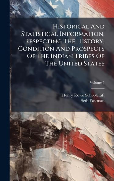 Historical And Statistical Information Respecting The History Condition And Prospects Of The Indian Tribes Of The United States