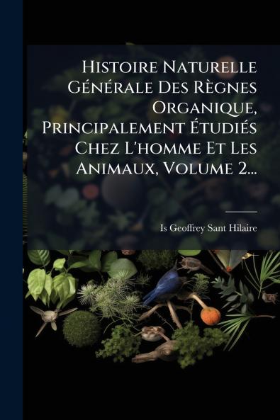 Histoire Naturelle GÃ(c)nÃ(c)rale Des Règnes Organique Principalement ÃtudiÃ(c)s Chez L'homme Et Les Animaux Volume 2...