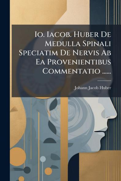Io. Iacob. Huber De Medulla Spinali Speciatim De Nervis Ab Ea Provenientibus Commentatio ......