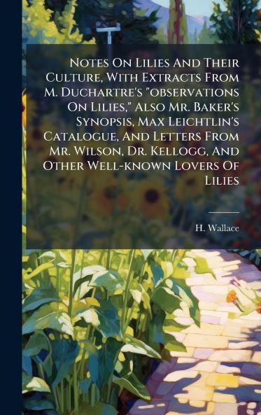 Notes On Lilies And Their Culture With Extracts From M. Duchartre's observations On Lilies Also Mr. Baker's Synopsis Max Leichtlin's Catalogue And Letters From Mr. Wilson Dr. Kellogg And Other Well-known Lovers Of Lilies
