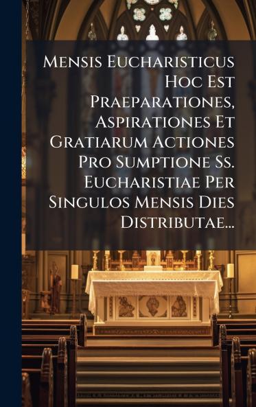 Mensis Eucharisticus Hoc Est Praeparationes Aspirationes Et Gratiarum Actiones Pro Sumptione Ss. Eucharistiae Per Singulos Mensis Dies Distributae...