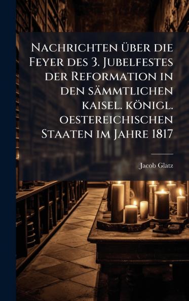 Nachrichten Ã1/4ber die Feyer des 3. Jubelfestes der Reformation in den sämmtlichen kaisel. königl. oestereichischen Staaten im Jahre 1817